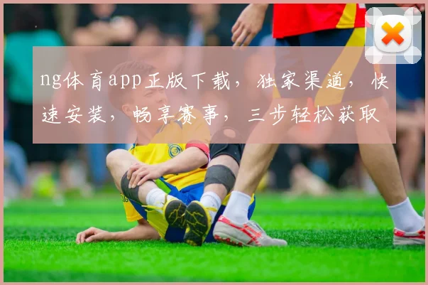 ng体育app正版下载，独家渠道，快速安装，畅享赛事，三步轻松获取，体验非凡