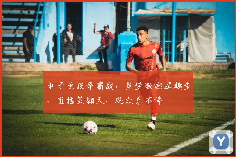 电子竞技争霸战，星梦激燃逗趣多，直播笑翻天，观众乐不停