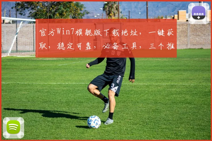 官方Win7旗舰版下载地址，一键获取，稳定可靠，必备工具，三个推荐源，快速下载