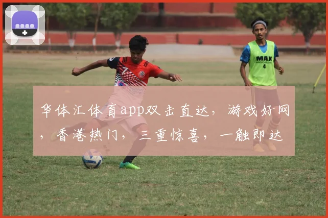 华体汇体育app双击直达，游戏好网，香港热门，三重惊喜，一触即达