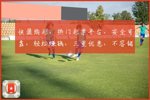快盈购彩，热门彩票平台，安全可靠，轻松赚钱，三重优惠，不容错过，立即加入