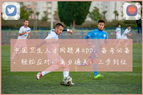 中国卫生人才网题库app，备考必备，轻松应对，高分通关，三步到位，助你顺利通过