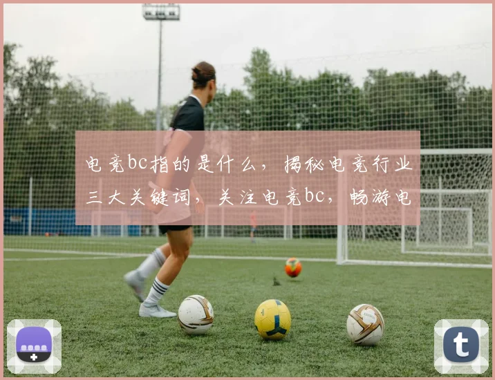 电竞bc指的是什么，揭秘电竞行业三大关键词，关注电竞bc，畅游电竞世界