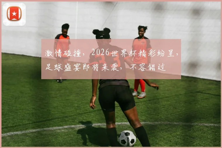 激情碰撞，2026世界杯精彩纷呈，足球盛宴即将来袭，不容错过