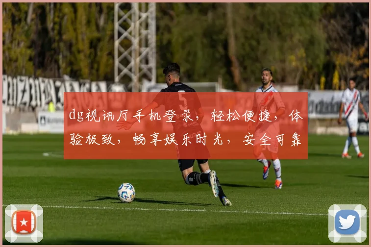 dg视讯厅手机登录，轻松便捷，体验极致，畅享娱乐时光，安全可靠，快来加入