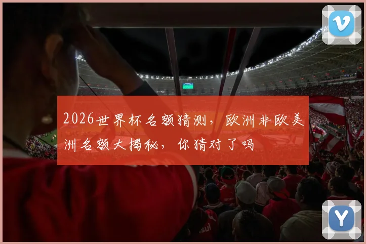 2026世界杯名额猜测，欧洲非欧美洲名额大揭秘，你猜对了吗