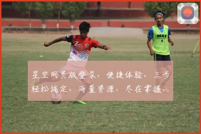 星空网页版登录，便捷体验，三步轻松搞定，海量资源，尽在掌握，一键登录，畅享无忧。