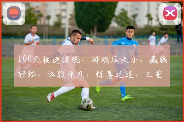 100元快速提现，游戏压大小，赢钱轻松，体验非凡，惊喜连连，三重保障