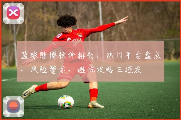 篮球赌博软件排行，热门平台盘点，风险警示，避坑攻略三连发