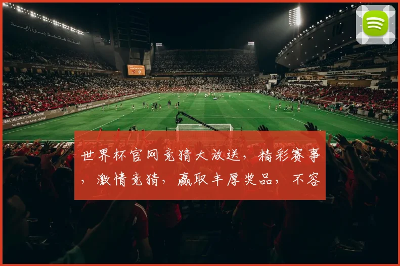 世界杯官网竞猜大放送，精彩赛事，激情竞猜，赢取丰厚奖品，不容错过，快来参与