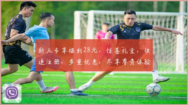 新人专享福利28元，惊喜礼金，快速注册，多重优惠，尽享尊贵体验，3大特权等你来拿