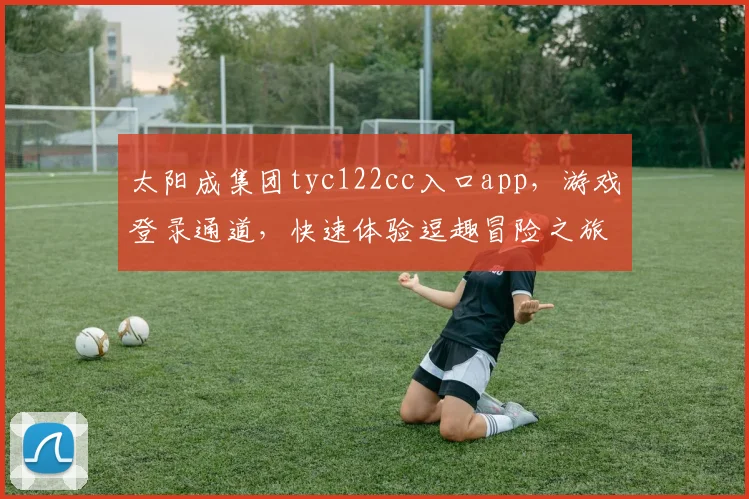 太阳成集团tyc122cc入口app，游戏登录通道，快速体验逗趣冒险之旅