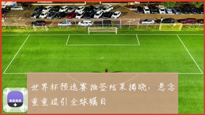 世界杯预选赛抽签结果揭晓，悬念重重逗引全球瞩目