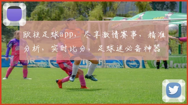 欧核足球app，尽享激情赛事，精准分析，实时比分，足球迷必备神器，一触即达