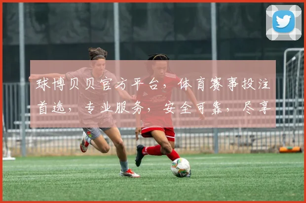 球博贝贝官方平台，体育赛事投注首选，专业服务，安全可靠，尽享精彩