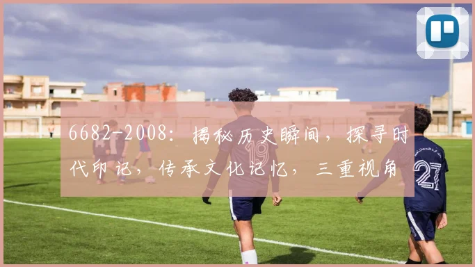 6682-2008：揭秘历史瞬间，探寻时代印记，传承文化记忆，三重视角解读