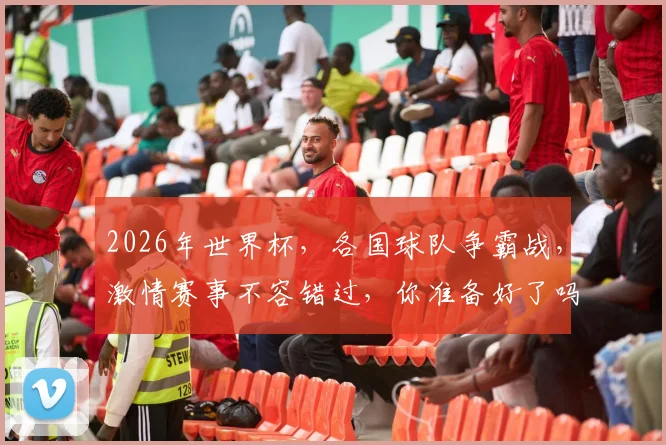 2026年世界杯，各国球队争霸战，激情赛事不容错过，你准备好了吗