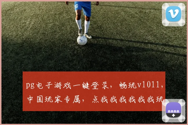 pg电子游戏一键登录，畅玩v1011，中国玩家专属，点我我我我我我玩